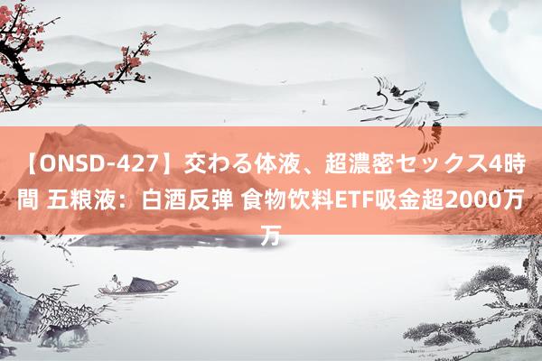 【ONSD-427】交わる体液、超濃密セックス4時間 五粮液：白酒反弹 食物饮料ETF吸金超2000万