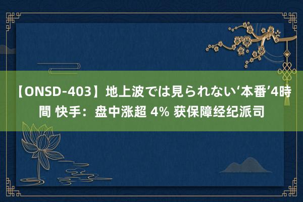 【ONSD-403】地上波では見られない‘本番’4時間 快手：盘中涨超 4% 获保障经纪派司