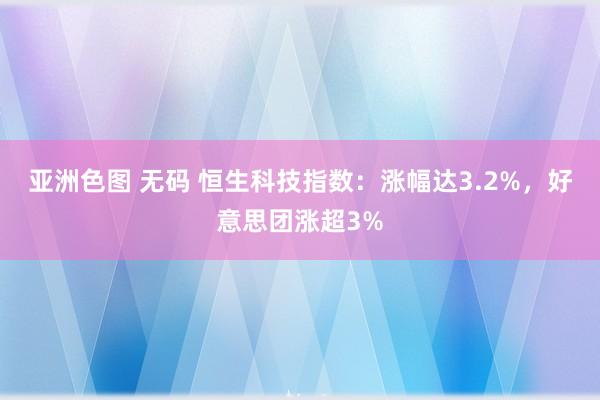 亚洲色图 无码 恒生科技指数：涨幅达3.2%，好意思团涨超3%