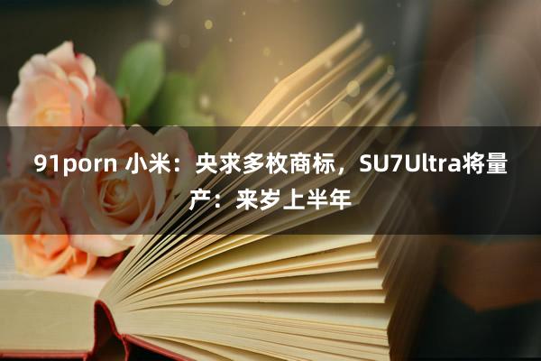 91porn 小米：央求多枚商标，SU7Ultra将量产：来岁上半年