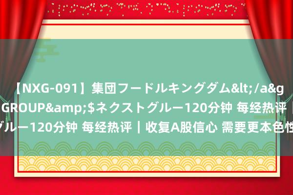 【NXG-091】集団フードルキングダム</a>2010-04-20NEXT GROUP&$ネクストグルー120分钟 每经热评｜收复A股信心 需要更本色性的“重锤”