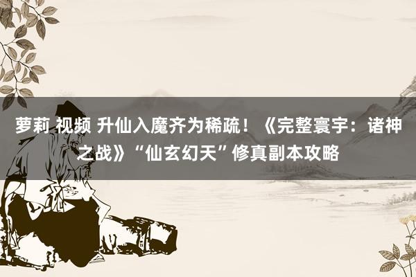 萝莉 视频 升仙入魔齐为稀疏！《完整寰宇：诸神之战》“仙玄幻天”修真副本攻略