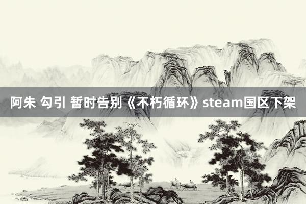 阿朱 勾引 暂时告别《不朽循环》steam国区下架