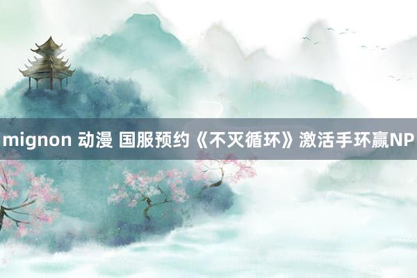 mignon 动漫 国服预约《不灭循环》激活手环赢NP