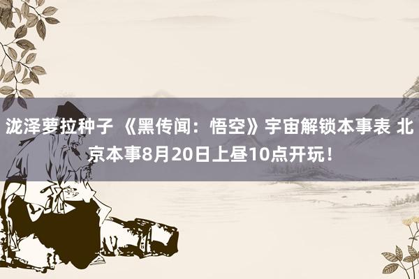 泷泽萝拉种子 《黑传闻：悟空》宇宙解锁本事表 北京本事8月20日上昼10点开玩！