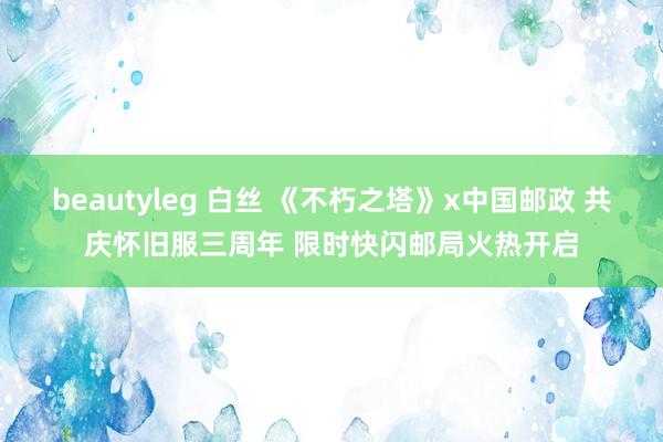 beautyleg 白丝 《不朽之塔》x中国邮政 共庆怀旧服三周年 限时快闪邮局火热开启