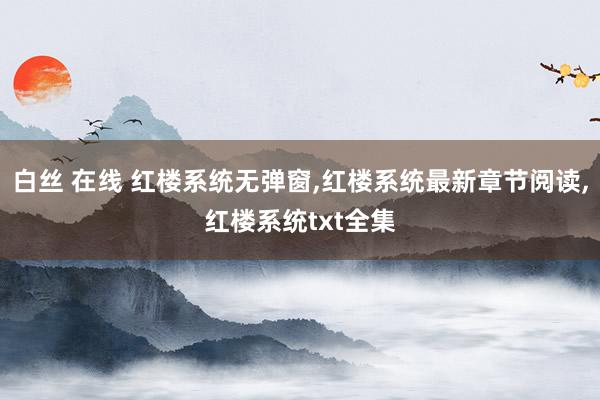 白丝 在线 红楼系统无弹窗，红楼系统最新章节阅读，红楼系统txt全集