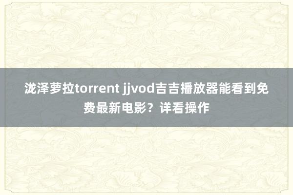 泷泽萝拉torrent jjvod吉吉播放器能看到免费最新电影？详看操作