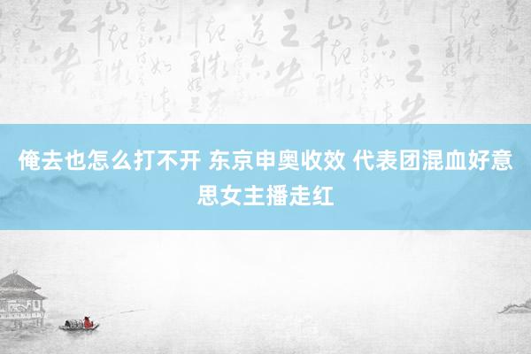 俺去也怎么打不开 东京申奥收效 代表团混血好意思女主播走红