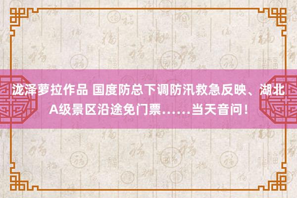 泷泽萝拉作品 国度防总下调防汛救急反映、湖北A级景区沿途免门票……当天音问！