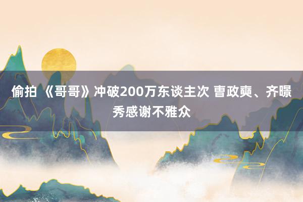 偷拍 《哥哥》冲破200万东谈主次 曺政奭、齐暻秀感谢不雅众