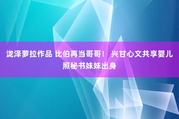 泷泽萝拉作品 比伯再当哥哥！ 兴甘心文共享婴儿照秘书妹妹出身