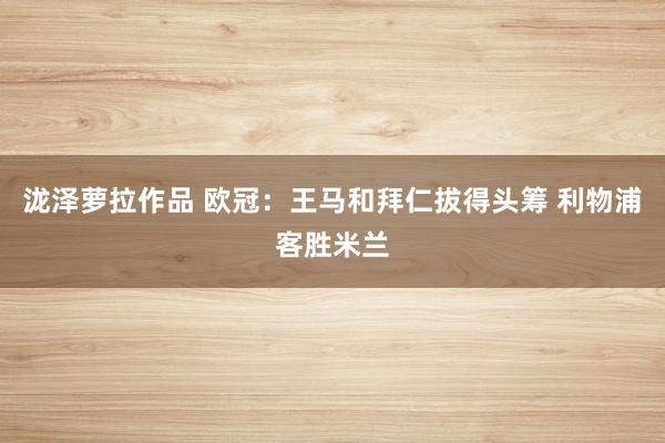 泷泽萝拉作品 欧冠：王马和拜仁拔得头筹 利物浦客胜米兰