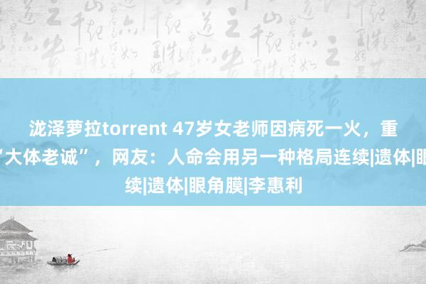 泷泽萝拉torrent 47岁女老师因病死一火，重回母校成为“大体老诚”，网友：人命会用另一种格局连续|遗体|眼角膜|李惠利